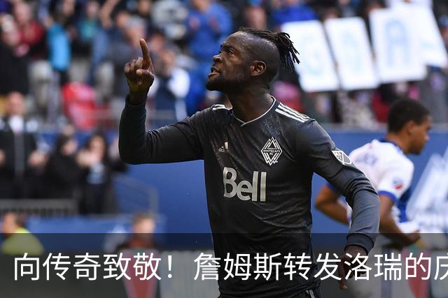 向传奇致敬！詹姆斯转发洛瑞的庆祝盛典