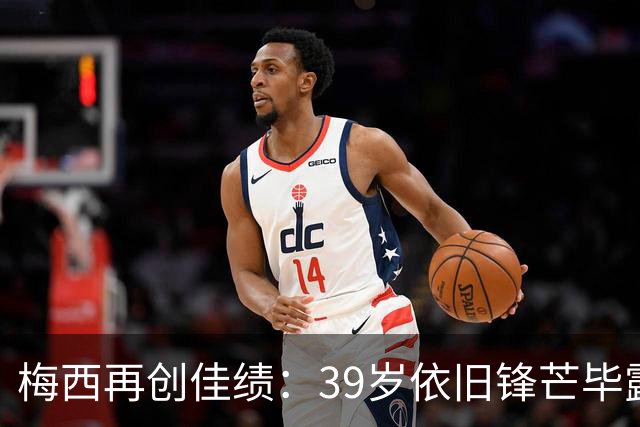 梅西再创佳绩：39岁依旧锋芒毕露，场均63分钟进球参与