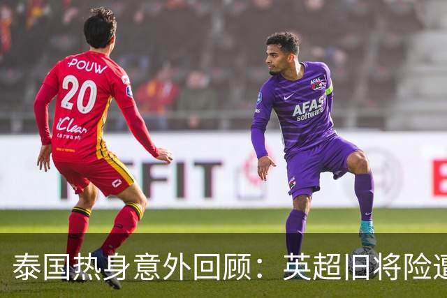 泰国热身意外回顾：英超旧将险遭压路机碾压