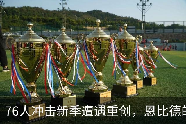 76人冲击新季遭遇重创，恩比德的命运如何再受考验？